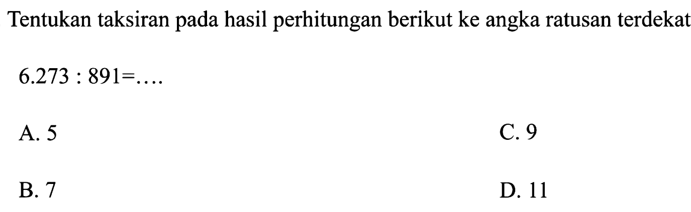 Tentukan taksiran pada hasil perhitungan berikut ke angka ratusan terdekat

6.273: 891=...

A. 5
C. 9
B. 7
D. 11