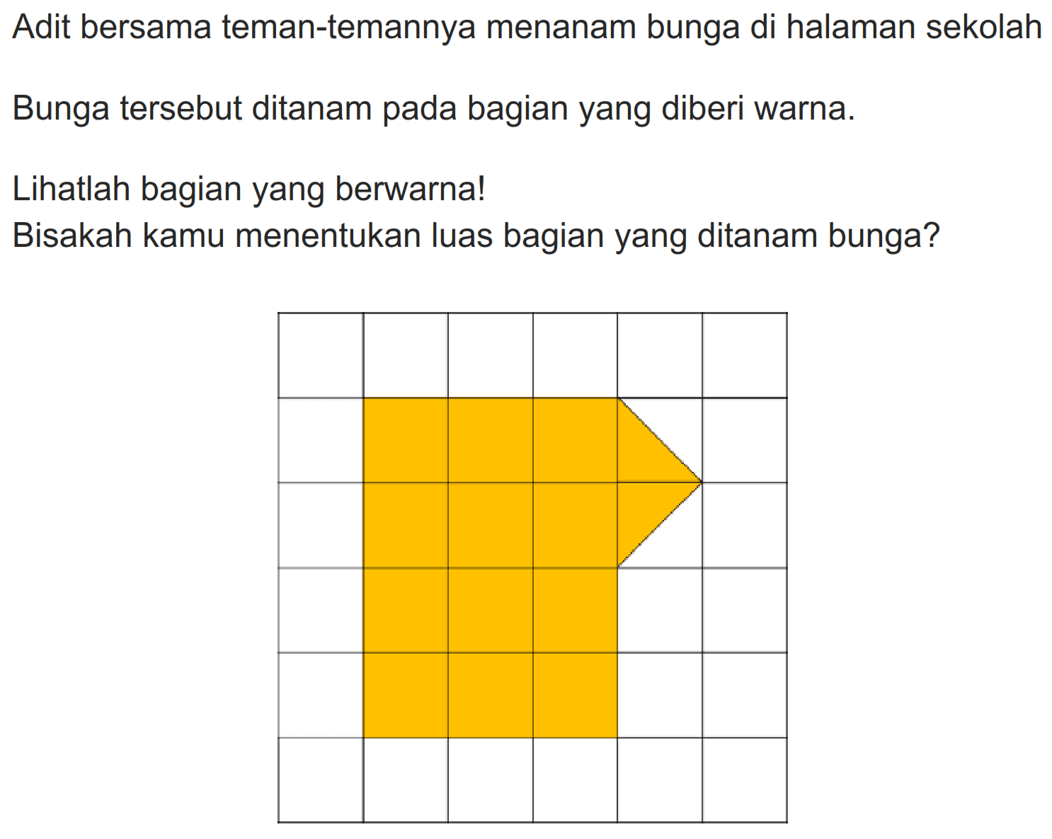 Adit bersama teman-temannya menanam bunga di halaman sekolah
Bunga tersebut ditanam pada bagian yang diberi warna.
Lihatlah bagian yang berwarna!
Bisakah kamu menentukan luas bagian yang ditanam bunga?