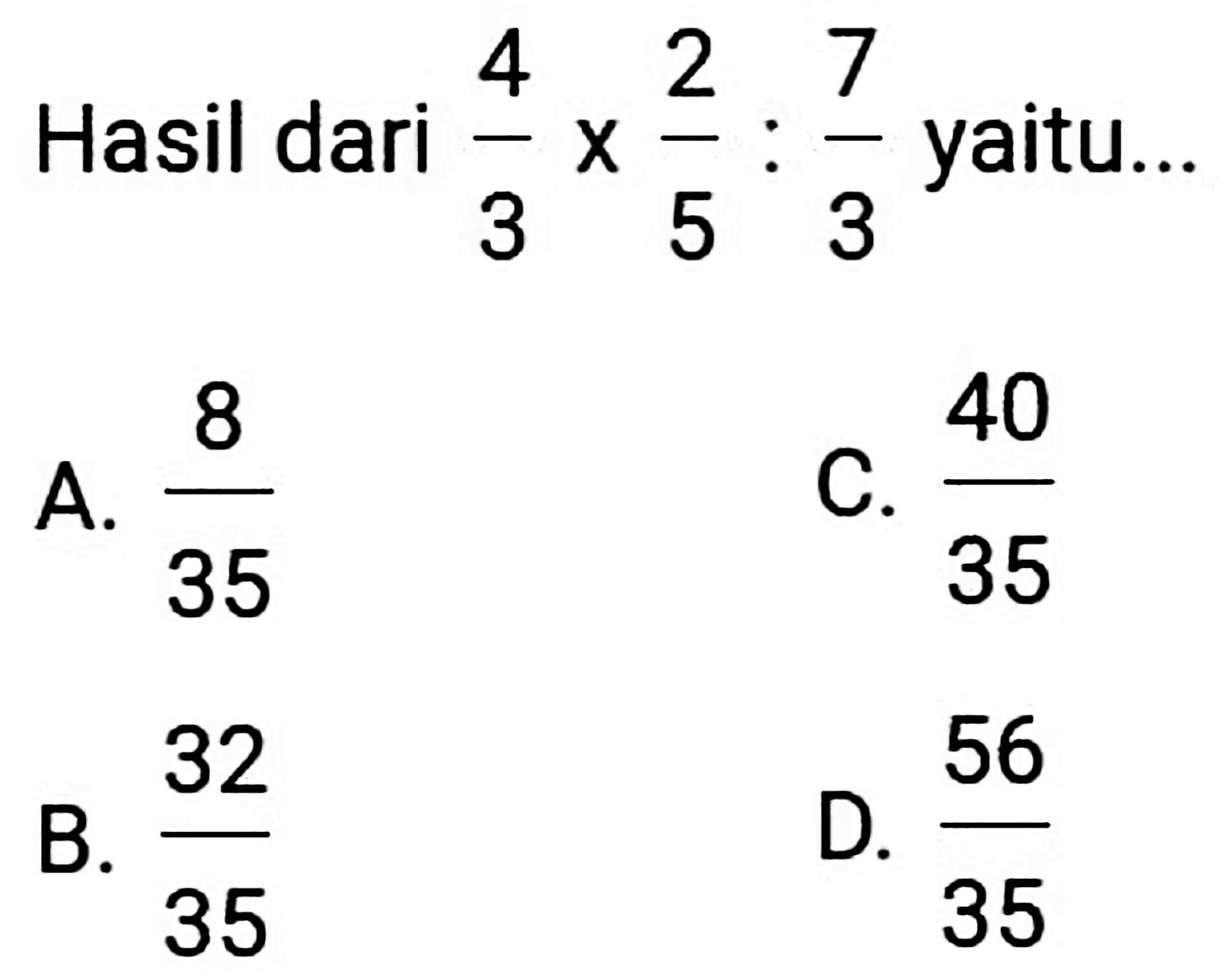 Hasil dari  (4)/(3) x (2)/(5): (7)/(3)  yaitu...
A.  (8)/(35) 
C.  (40)/(35) 
B.  (32)/(35) 
D.  (56)/(35) 