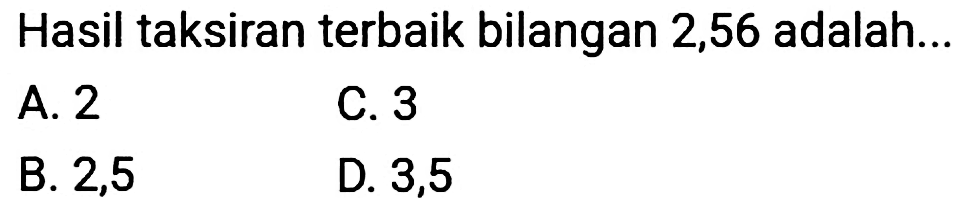 Hasil taksiran terbaik bilangan 2,56 adalah...
A. 2
C. 3
B. 2,5
D. 3,5