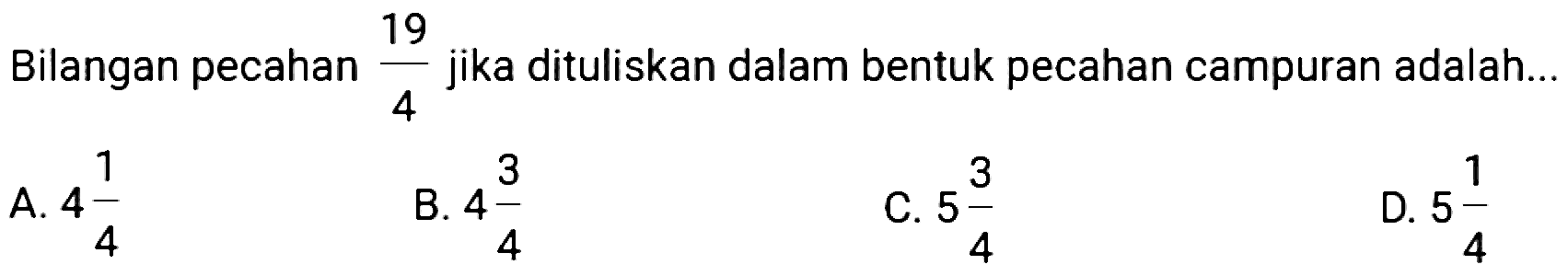 Bilangan pecahan  (19)/(4)  jika dituliskan dalam bentuk pecahan campuran adalah...
A.  4 (1)/(4) 
B.  4 (3)/(4) 
C.  5 (3)/(4) 
D.  5 (1)/(4) 