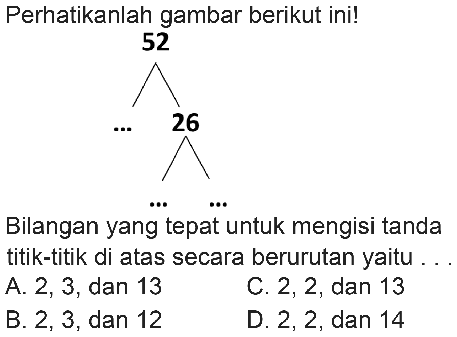 Perhatikanlah gambar berikut ini!
52
CCCCC(C)C
Bilangan yang tepat untuk mengisi tanda titik-titik di atas secara berurutan yaitu ...
  { A. ) 2,3  {, dan ) 13   { C. 2, 2, dan ) 13 
B. 2,3 , dan 12
D. 2,2 , dan 14