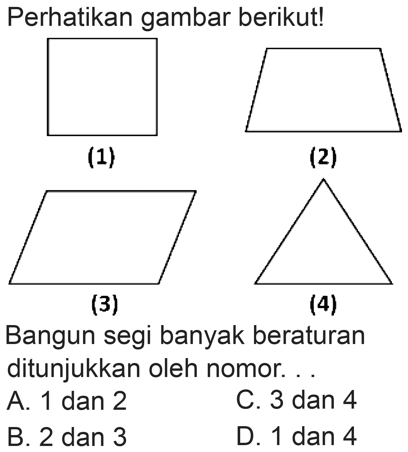 Perhatikan gambar berikut!
(1)
(2)
C1CCC1
(3)
(4)
Bangun segi banyak beraturan ditunjukkan oleh nomor. ..
A. 1 dan 2
C. 3 dan 4
B. 2 dan 3
D. 1 dan 4