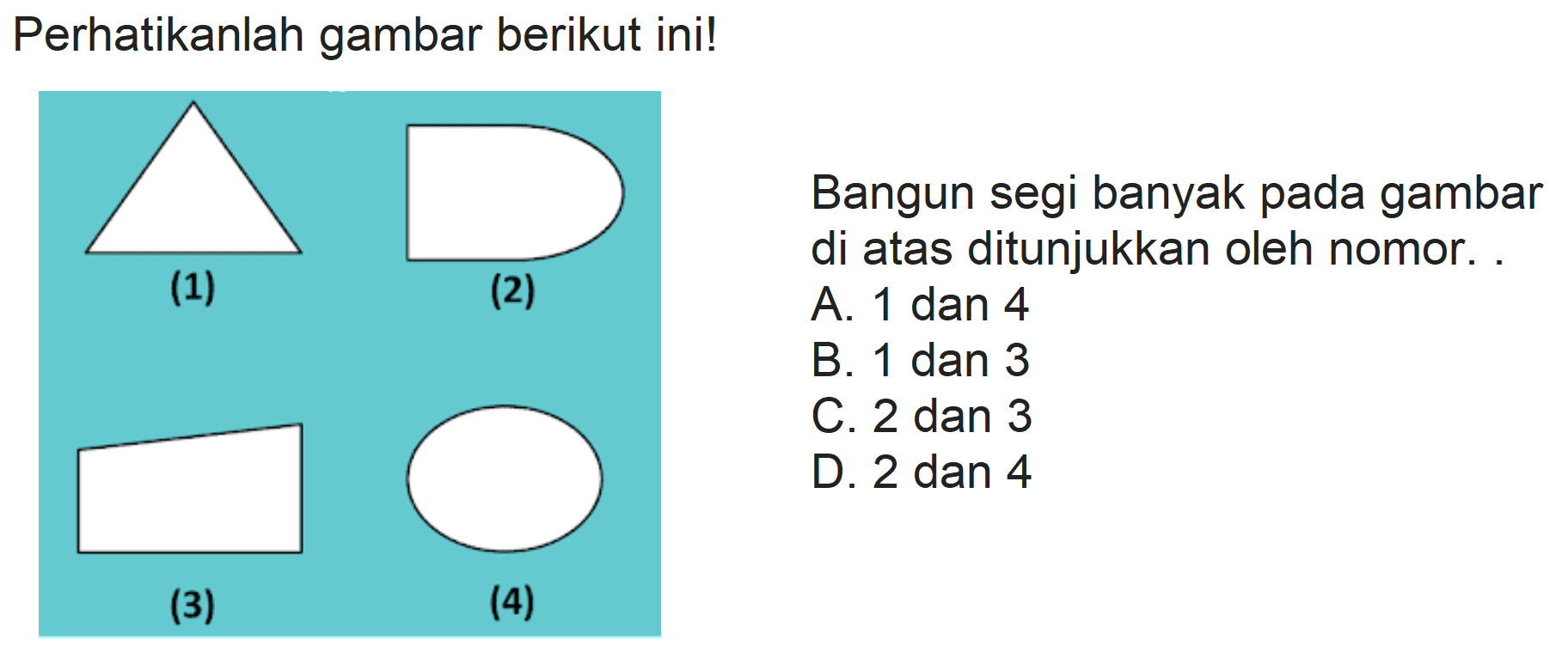 Perhatikanlah gambar berikut ini!
Bangun segi banyak pada gambar di atas ditunjukkan oleh nomor.
A. 1 dan 4
B. 1 dan 3
C. 2 dan 3
D. 2 dan 4
(3)
(4)