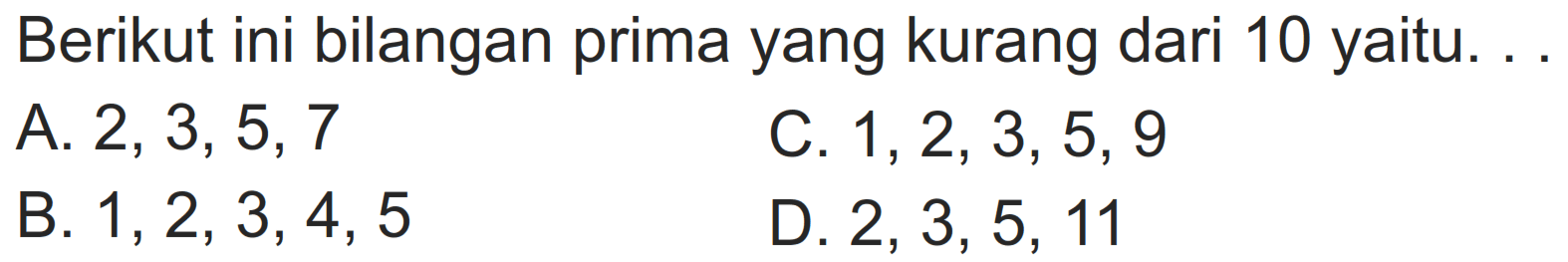 Berikut ini bilangan prima yang kurang dari 10 yaitu. . .
A.  2,3,5,7 
C.  1,2,3,5,9 
B.  1,2,3,4,5 
D.  2,3,5,11 