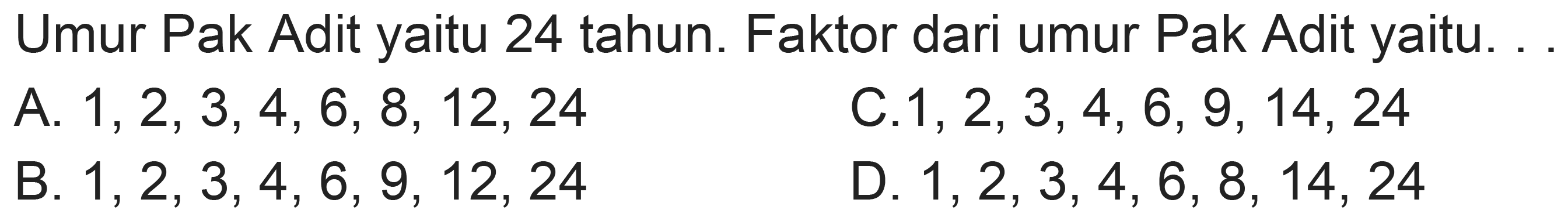 Umur Pak Adit yaitu 24 tahun. Faktor dari umur Pak Adit yaitu.
A.  1,2,3,4,6,8,12,24 
C. 1, 2, 3, 4, 6, 9, 14, 24
B.  1,2,3,4,6,9,12,24 
D  1,2,3,4,6,8,14,24 