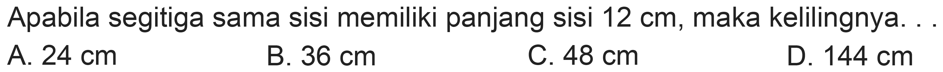 Apabila segitiga sama sisi memiliki panjang sisi  12 cm , maka kelilingnya. .
A.  24 cm 
B.  36 cm 
C.  48 cm 
D.  144 cm 