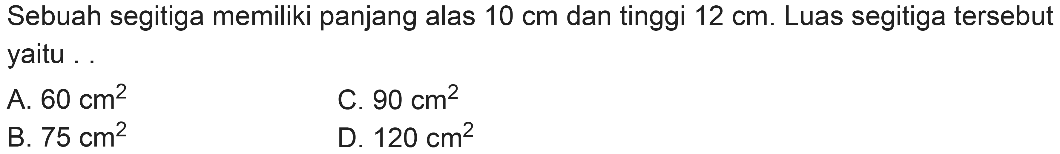 Sebuah segitiga memiliki panjang alas  10 cm  dan tinggi  12 cm . Luas segitiga tersebut yaitu...
A.  60 cm^(2) 
C.  90 cm^(2) 
B.  75 cm^(2) 
D.  120 cm^(2) 