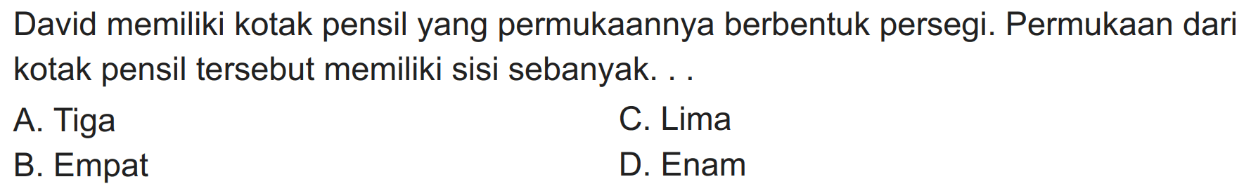 David memiliki kotak pensil yang permukaannya berbentuk persegi. Permukaan dari kotak pensil tersebut memiliki sisi sebanyak. .
A. Tiga
C. Lima
B. Empat
D. Enam