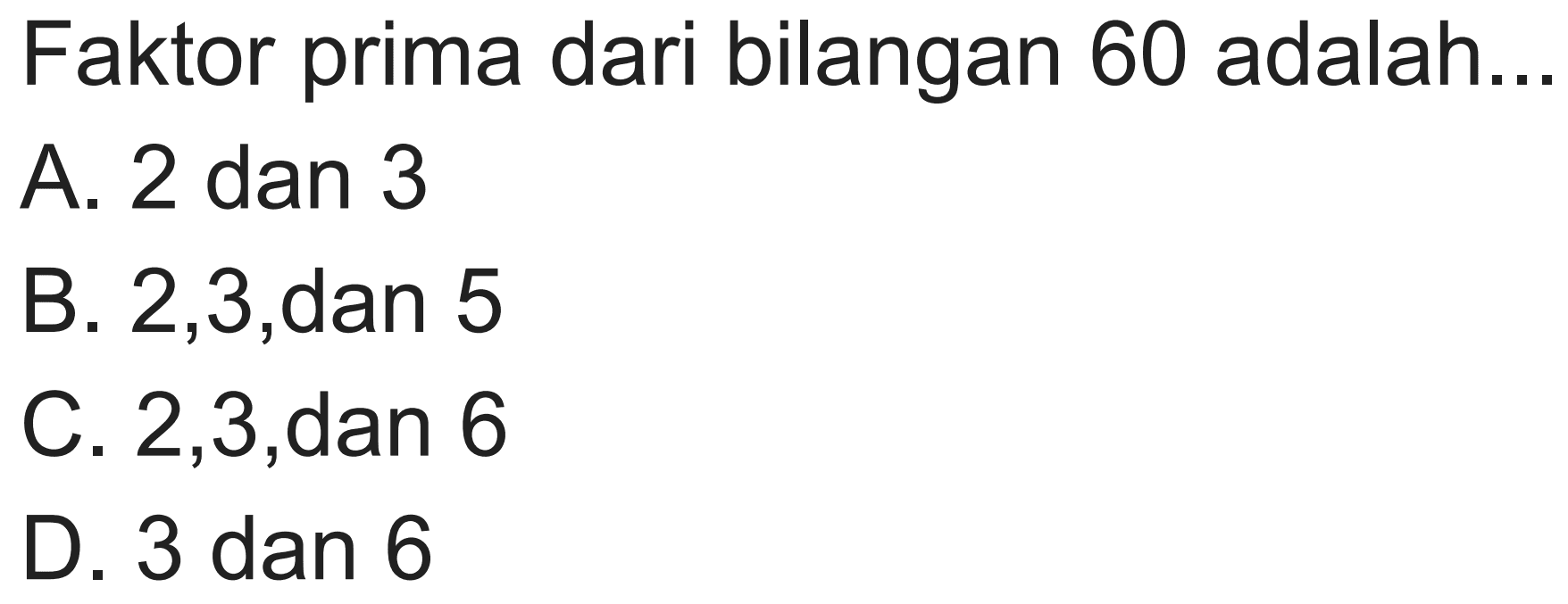 Faktor prima dari bilangan 60 adalah..
A. 2 dan 3
B. 2,3 , dan 5
C. 2,3 , dan 6
D. 3 dan 6