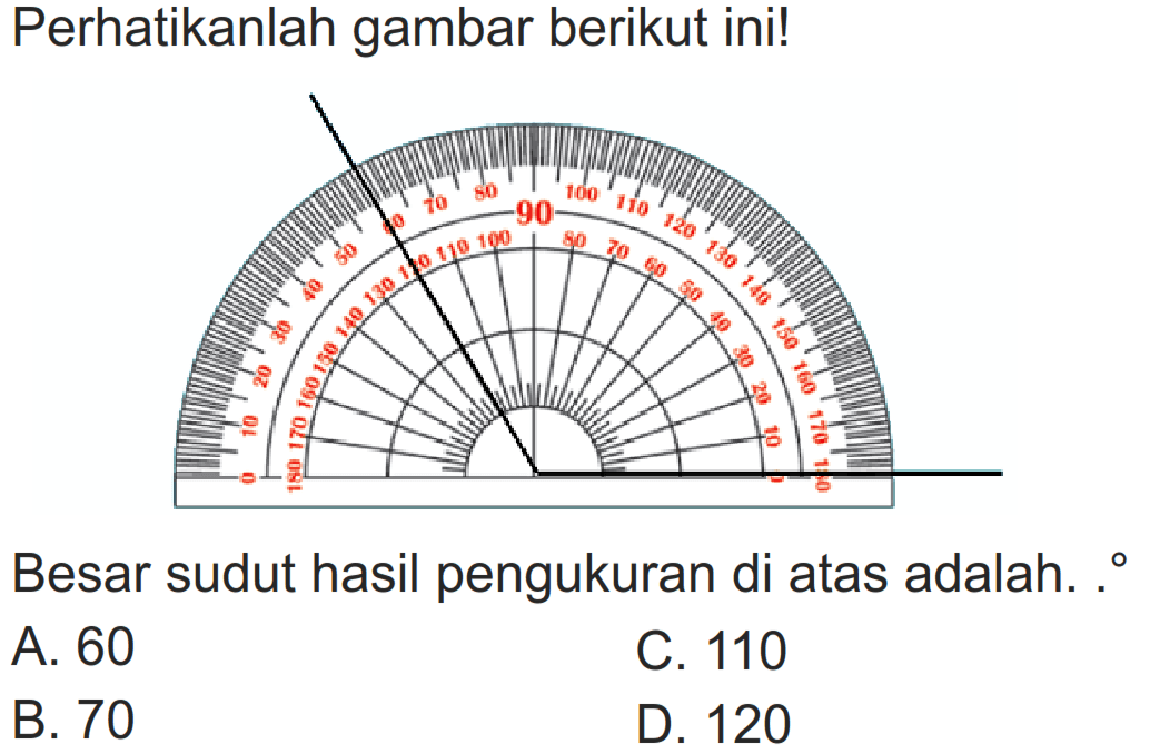 Perhatikanlah gambar berikut ini!
Besar sudut hasil pengukuran di atas adalah. .
A. 60
C. 110
B. 70
D. 120