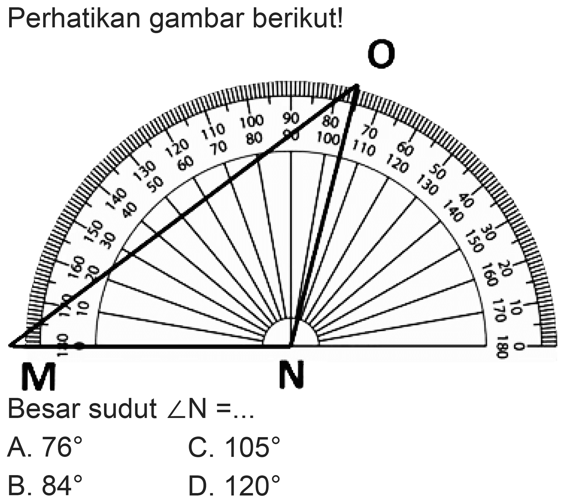 Perhatikan gambar berikut! 
O 
M N 
Besar sudut sudut N = ... 
A. 76 
B. 84 
C. 105 
D. 120 