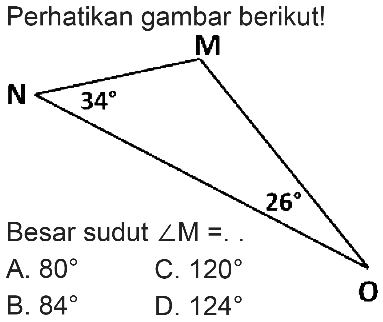 Perhatikan gambar berikut! 
M 
N 34 
26 O 
Besar sudut sudut M = . . 
A. 80 C. 120 
B. 84 D. 124 