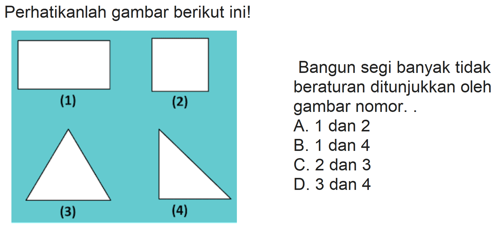 Perhatikanlah gambar berikut ini!
Bangun segi banyak tidak beraturan ditunjukkan oleh gambar nomor. .
A. 1 dan 2
B. 1 dan 4
C. 2 dan 3
D. 3 dan 4
(3)
(4)