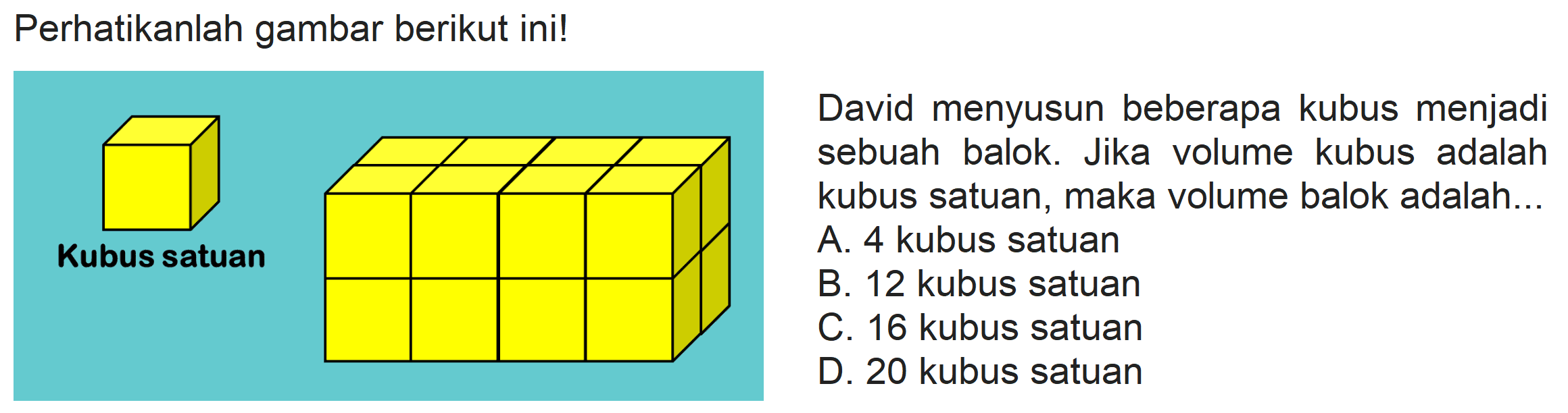 Perhatikanlah gambar berikut ini!
David menyusun beberapa kubus menjadi sebuah balok. Jika volume kubus adalah kubus satuan, maka volume balok adalah...
A. 4 kubus satuan
B. 12 kubus satuan
C. 16 kubus satuan
D. 20 kubus satuan