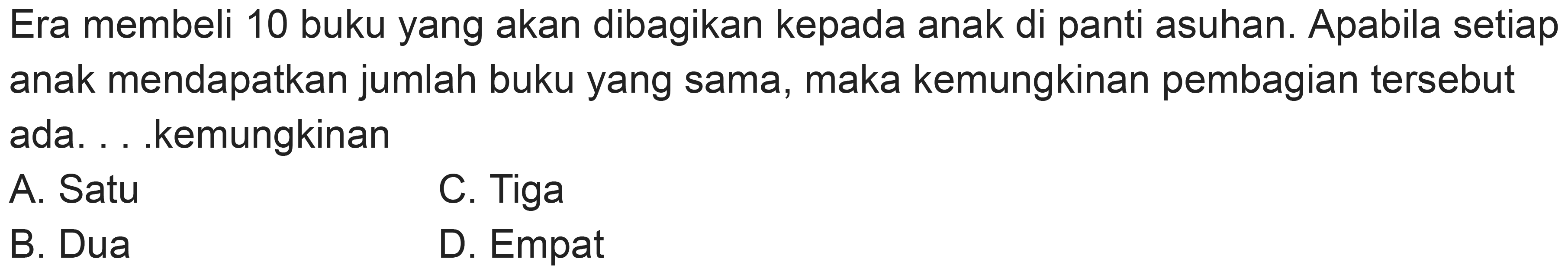 Era membeli 10 buku yang akan dibagikan kepada anak di panti asuhan. Apabila setiap anak mendapatkan jumlah buku yang sama, maka kemungkinan pembagian tersebut ada. . .kemungkinan
A. Satu
C. Tiga
B. Dua
D. Empat