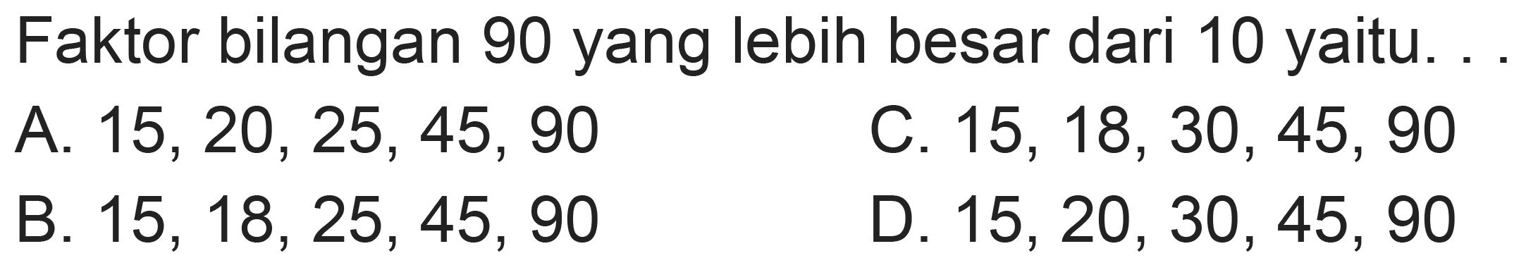 Faktor bilangan 90 yang lebih besar dari 10 yaitu. . .
A.  15,20,25,45,90 
C.  15,18,30,45,90 
B.  15,18,25,45,90 
D.  15,20,30,45,90 