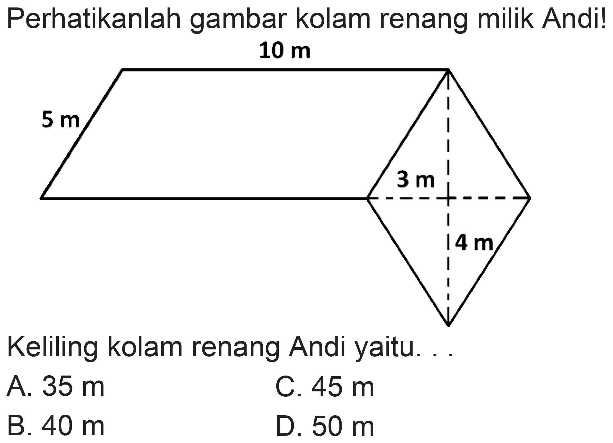 Perhatikanlah gambar kolam renang milik Andi!
Keliling kolam renang Andi yaitu. .
A.  35 m 
C.  45 m 
B.  40 m 
D.  50 m 