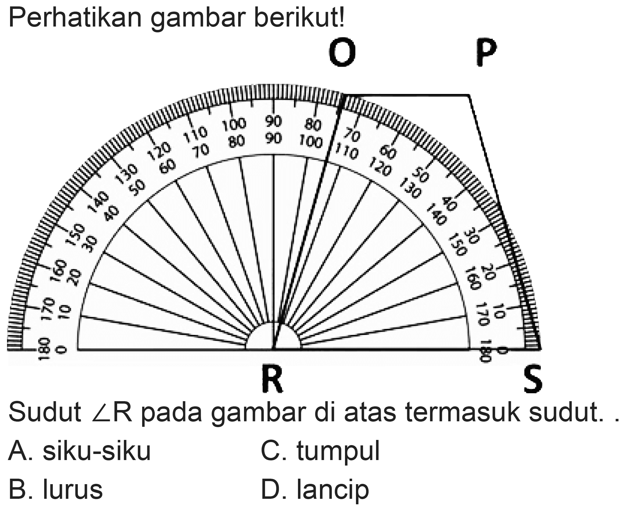 Perhatikan gambar berikut!
 p 
Sudut  sudut R  pada gambar di atas termasuk sudut. .
A. siku-siku
C. tumpul
B. lurus
D. Iancip