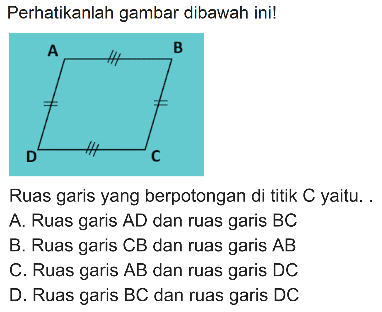 Perhatikanlah gambar dibawah ini!
Ruas garis yang berpotongan di titik  C  yaitu.
A. Ruas garis  A D  dan ruas garis  B C 
B. Ruas garis  C B  dan ruas garis  A B 
C. Ruas garis  A B  dan ruas garis  D C 
D. Ruas garis  B C  dan ruas garis DC