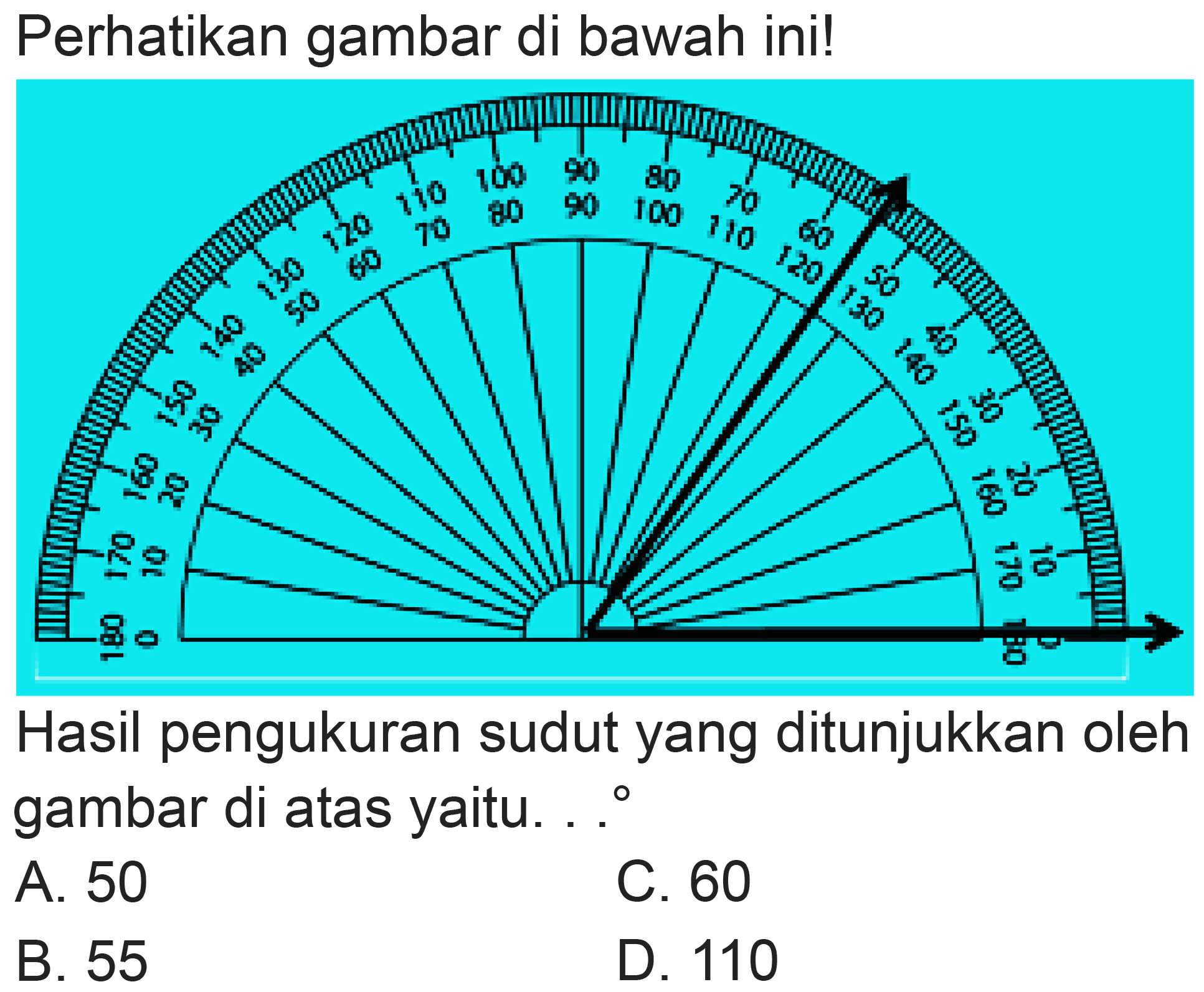 Perhatikan gambar di bawah ini!
Hasil pengukuran sudut yang ditunjukkan oleh gambar di atas yaitu. ..
A. 50
C. 60
B. 55
D. 110