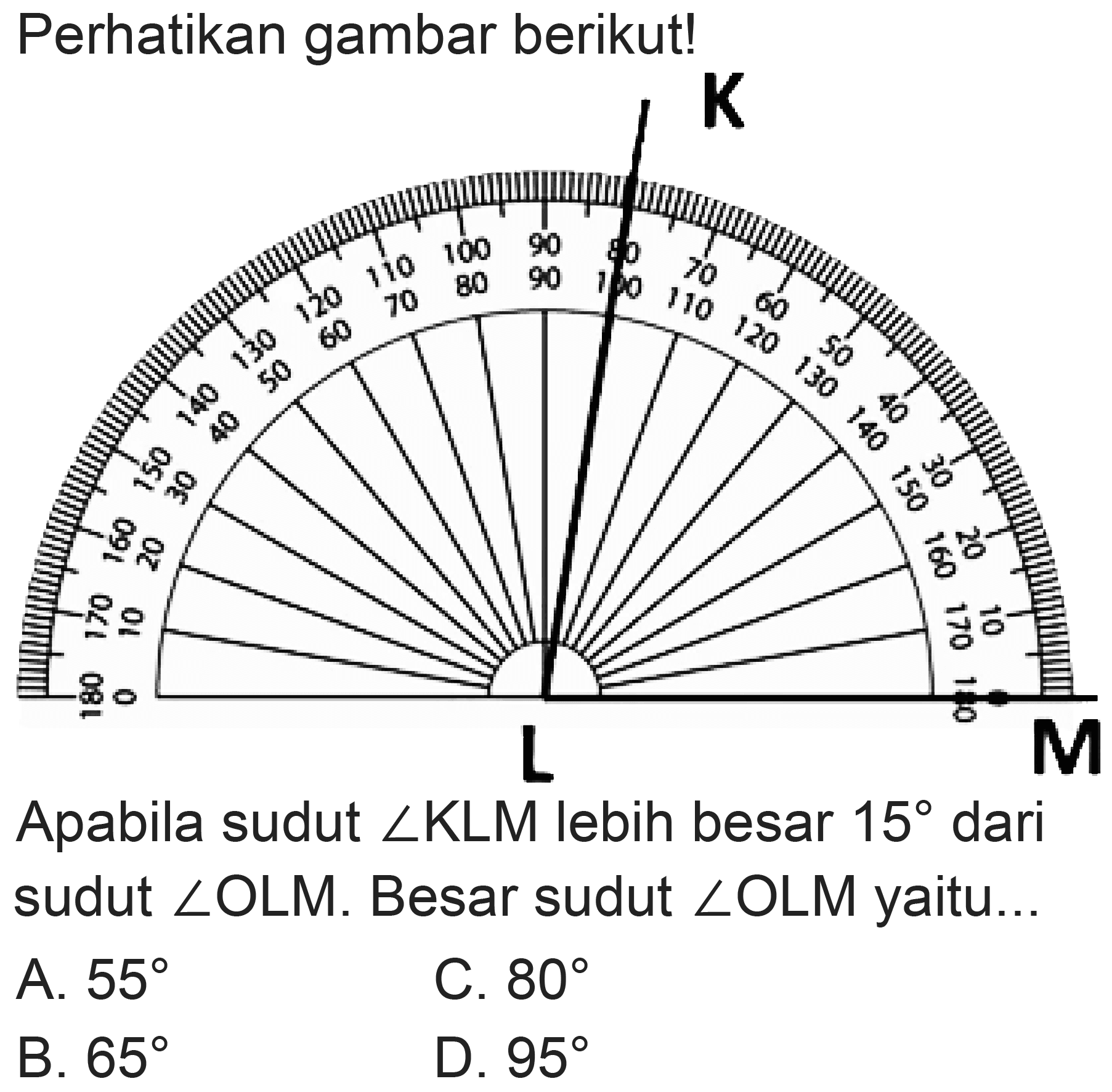 Perhatikan gambar berikut!
Apabila sudut  sudut KLM  lebih besar  15  dari sudut  sudut O L M . Besar sudut  sudut O L M  yaitu...
A.  55 
C.  80 
B.  65 
D.  95 