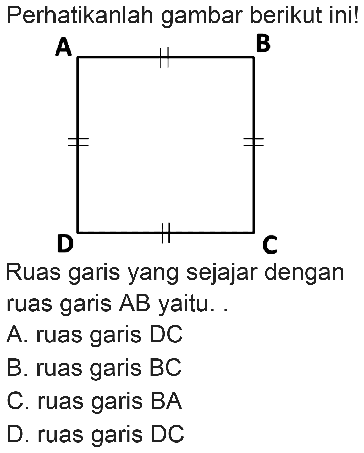 Perhatikanlah gambar berikut ini!
Ruas garis yang sejajar dengan ruas garis  A B  yaitu.
A. ruas garis  D C 
B. ruas garis  B C 
C. ruas garis  BA 
D. ruas garis  D C 