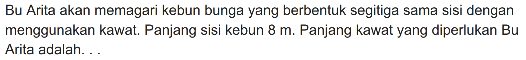 Bu Arita akan memagari kebun bunga yang berbentuk segitiga sama sisi dengan menggunakan kawat. Panjang sisi kebun  8 m . Panjang kawat yang diperlukan  Bu  Arita adalah. .