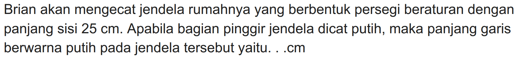 Brian akan mengecat jendela rumahnya yang berbentuk persegi beraturan dengan panjang sisi  25 cm . Apabila bagian pinggir jendela dicat putih, maka panjang garis berwarna putih pada jendela tersebut yaitu. . .cm