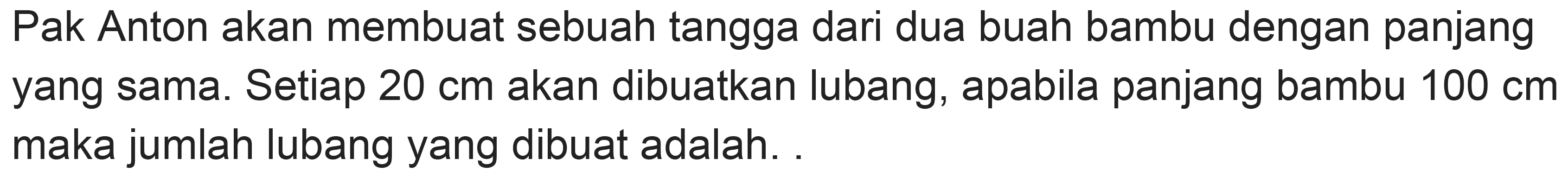 Pak Anton akan membuat sebuah tangga dari dua buah bambu dengan panjang yang sama. Setiap  20 cm  akan dibuatkan lubang, apabila panjang bambu  100 cm  maka jumlah lubang yang dibuat adalah.