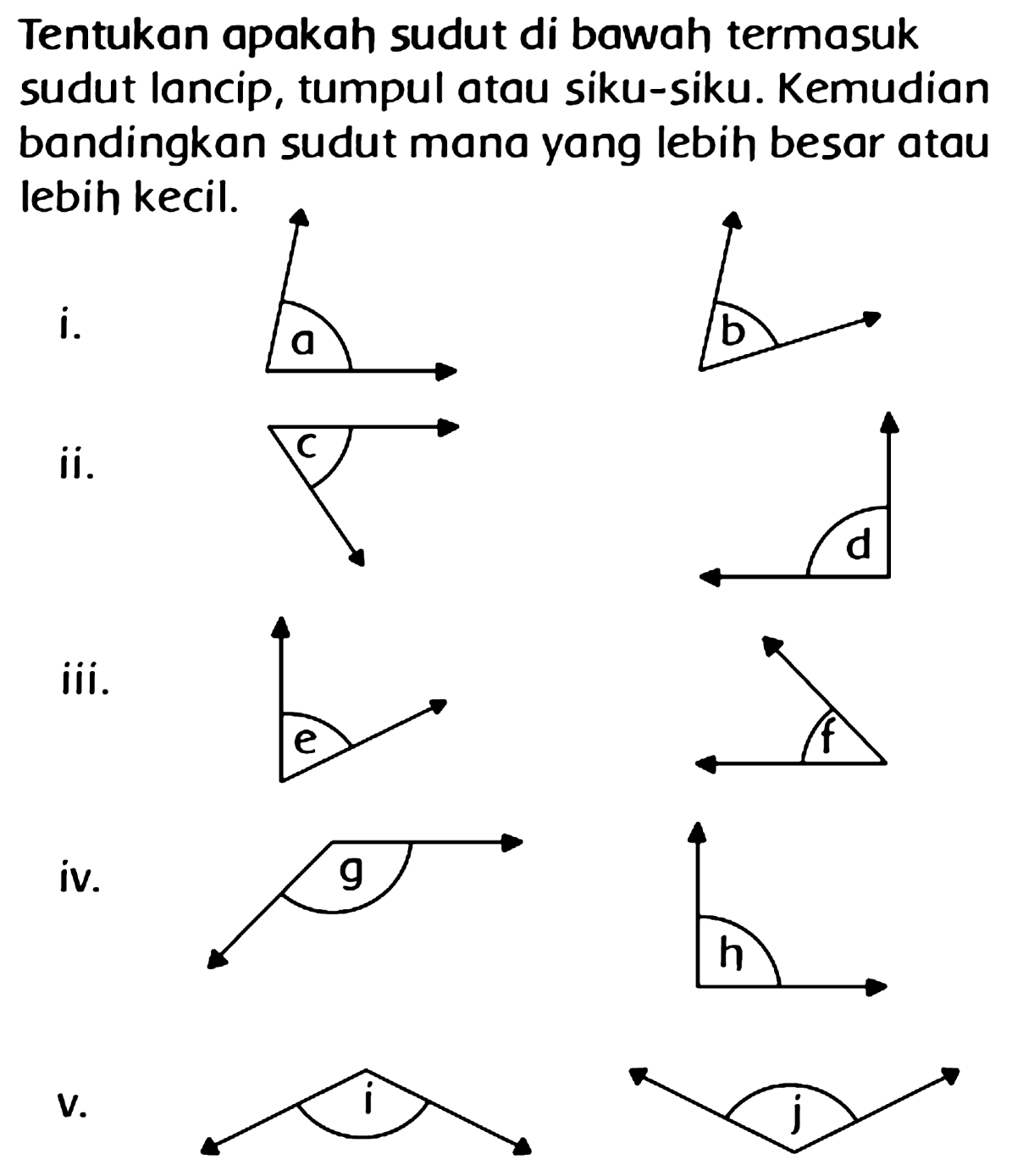 Tentukan apakah sudut di bawah termasuk sudut lancip, tumpul atau siku-siku. Kemudian bandingkan sudut mana yang lebih besar atau lebih kecil. 
i. a b 
ii. c d 
iii. e f 
iv. g h 
v. i j