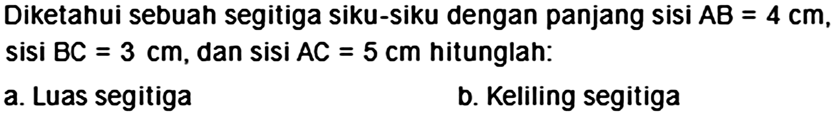 Diketahui sebuah segitiga siku-siku dengan panjang sisi  A B=4 cm , sisi  B C=3 cm , dan sisi  A C=5 cm  hitunglah:
a. Luas segitiga
b. Keliling segitiga