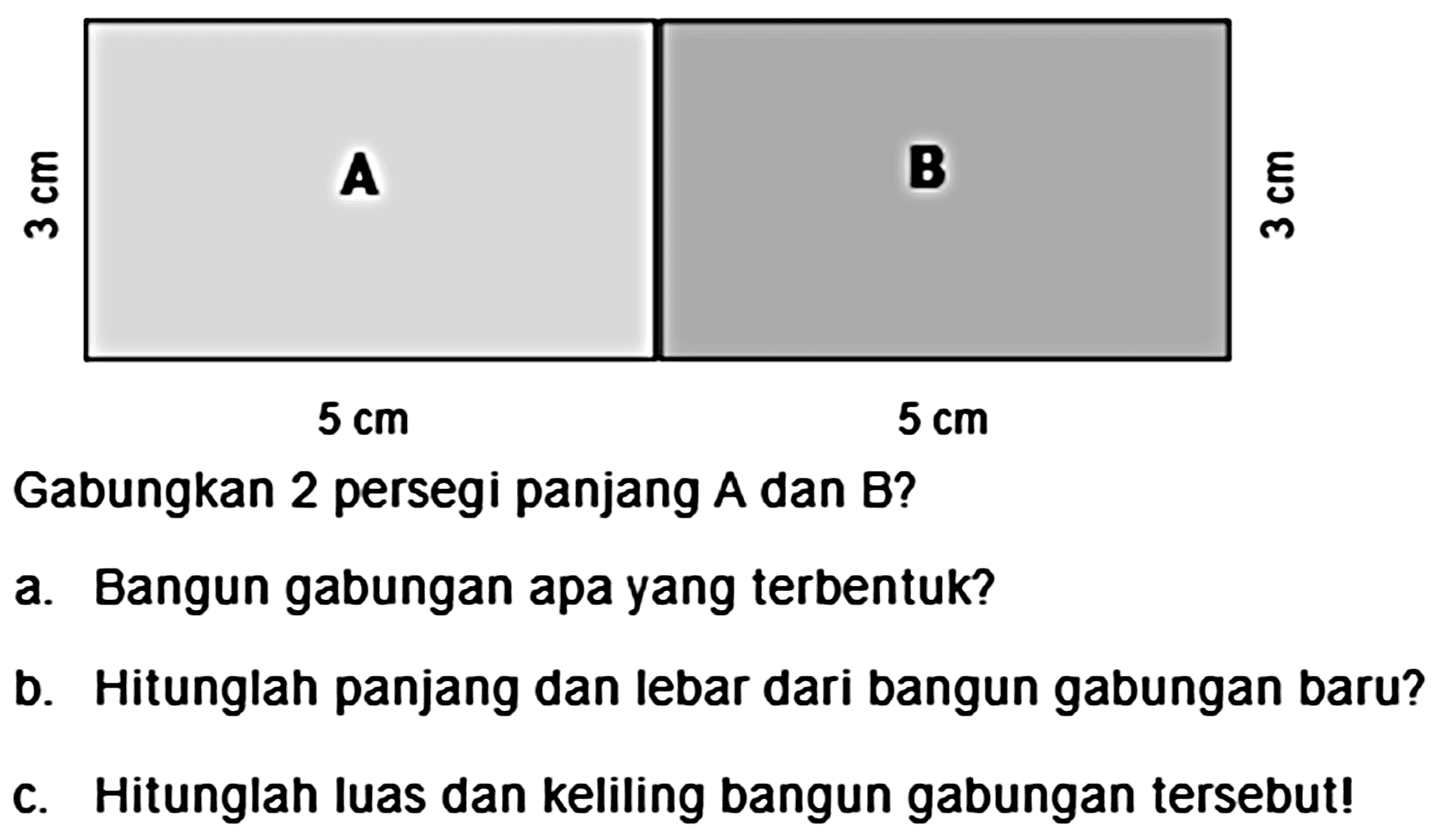 Gabungkan 2 persegi panjang  A  dan  B  ?
a. Bangun gabungan apa yang terbentuk?
b. Hitunglah panjang dan lebar dari bangun gabungan baru?
c. Hitunglan luas dan keliling bangun gabungan tersebut!