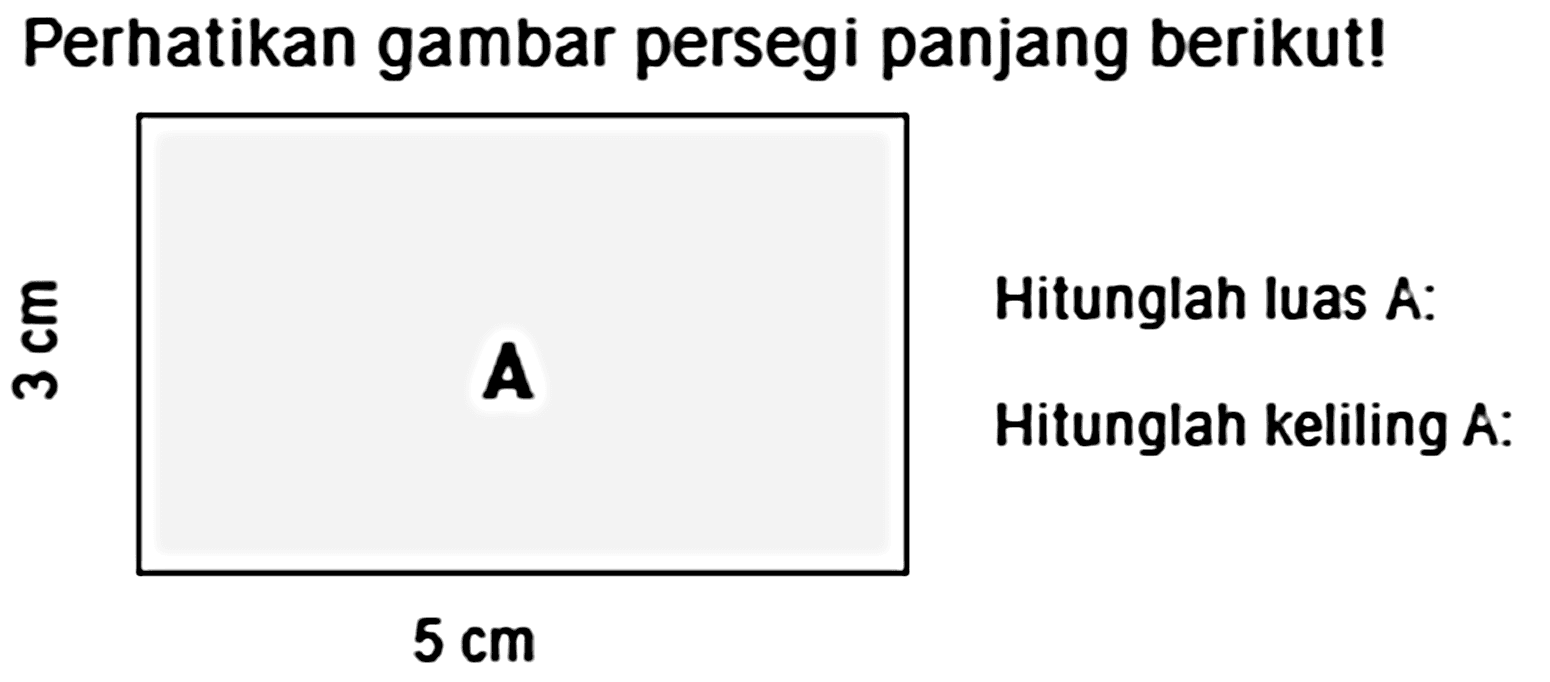 Perhatikan gambar persegi panjang berikut! 
3 cm A Hitunglah luas A: 
5 cm Hitunglah keliling A: 