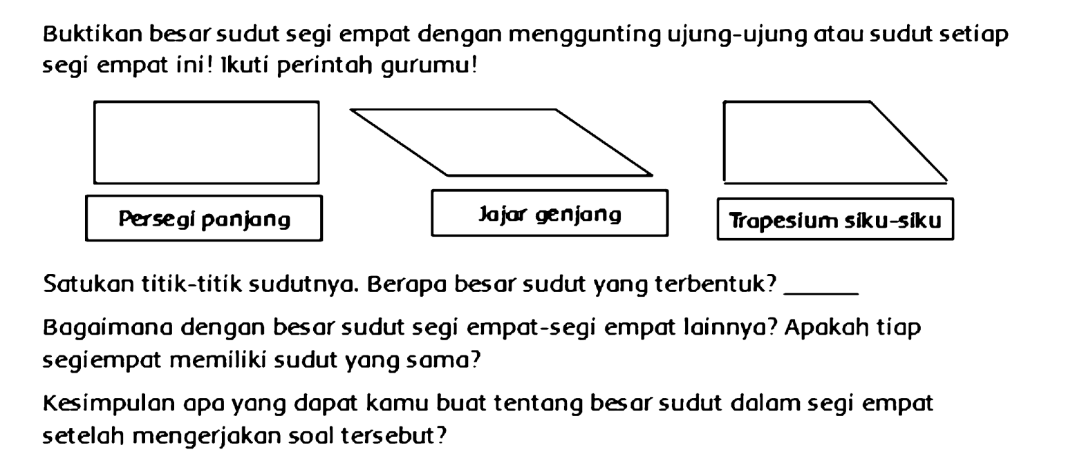 Buktikan besor sudut segi empot dengan menggunting ujung-ujung otou sudut setiop segi empat ini! Ikuti perintah gurumu!
Satukan titik-titik sudutnya. Beropo besor sudut yang terbentuk?
Bogaimano dengan besar sudut segi empat-segi empat lainnya? Apokah tiap segiempat memiliki sudut yang soma?

Kesimpulan apo yang dapot kamu buat tentong besar sudut dalam segi empot setelah mengerjakan soal tersebut?