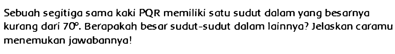 Sebuah segitigo samo kaki PQR memiliki satu sudut dolom yang besarnyo kurang dari  70 . Berapakah besar sudut-sudut dalam lainnyo? Jelaskan caramu menemukan jowabonnya!