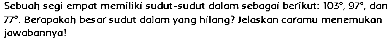 Sebuah segi empat memiliki sudut-sudut dalam sebagai berikut:  103, 97 , dan  77 . Berapakah besar sudut dalam yang hilang? Jelaskan caramu menemukan jawabannya!