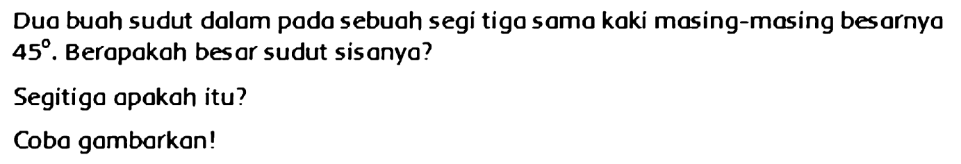 Dua buah sudut dalam pada sebuah segi tiga sama kaki masing-masing besarnya 45. Berapakah besar sudut sisanya? 
Segitiga apakah itu? 
Coba gambarkan!