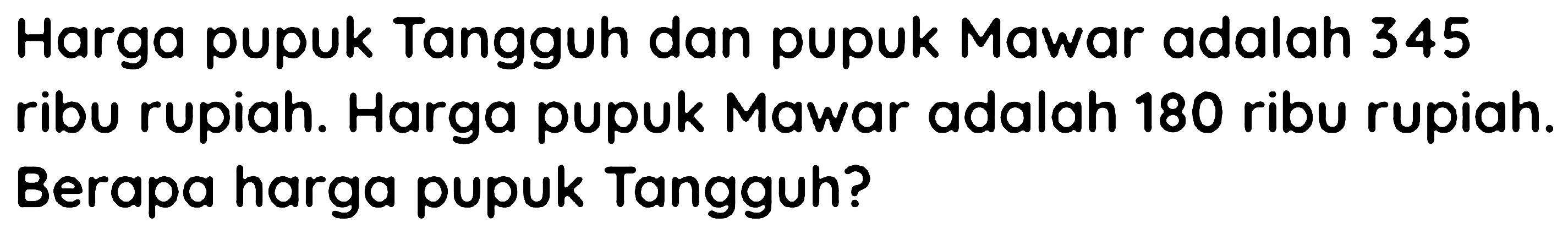 Harga pupuk Tangguh dan pupuk Mawar adalah 345 ribu rupiah. Harga pupuk Mawar adalah 180 ribu rupiah. Berapa harga pupuk Tangguh?