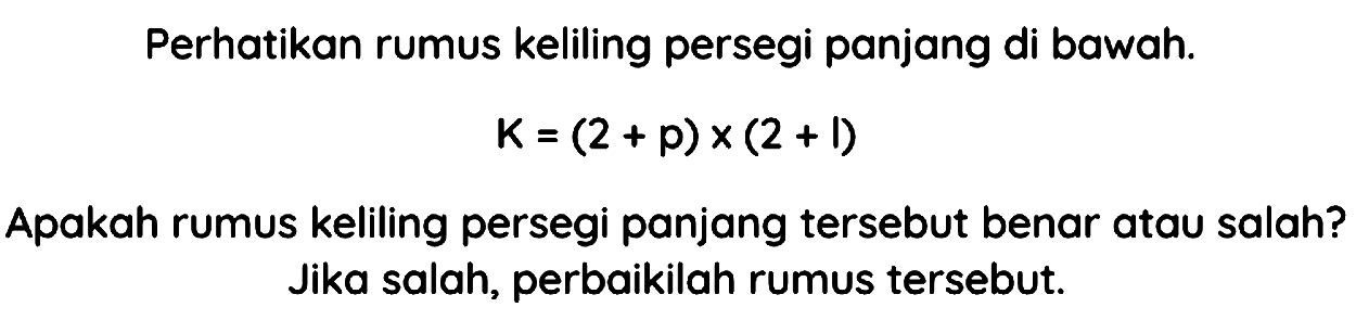 Perhatikan rumus keliling persegi panjang di bawah.

K=(2+p) x(2+l)

Apakah rumus keliling persegi panjang tersebut benar atau salah? Jika salah, perbaikilah rumus tersebut.