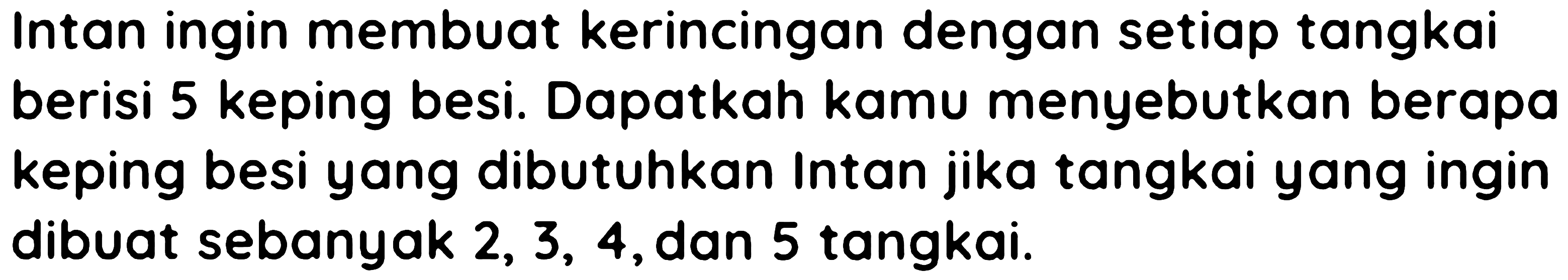 Intan ingin membuat kerincingan dengan setiap tangkai berisi 5 keping besi. Dapatkah kamu menyebutkan berapa keping besi yang dibutuhkan Intan jika tangkai yang ingin dibuat sebanyak 2, 3, 4, dan 5 tangkai.