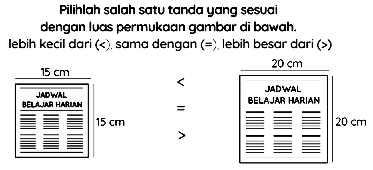 Pilihlah salah satu tanda yang sesuai dengan luas permukaan gambar di bawah. lebih kecil dari  (<) , sama dengan  (=) , lebih besar dari  (>)