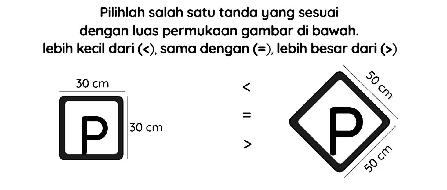 Pilihlah salah satu tanda yang sesuai dengan luas permukaan gambar di bawah. lebih kecil dari  (<) , sama dengan  (=) , lebih besar dari  (>)