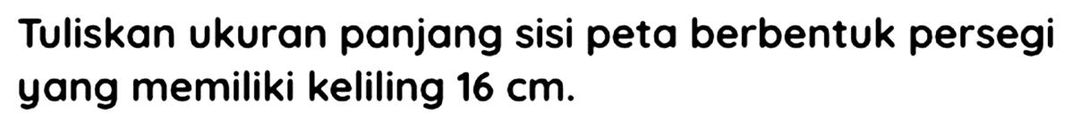 Tuliskan ukuran panjang sisi peta berbentuk persegi yang memiliki keliling  16 cm .