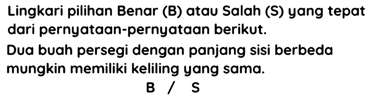 Lingkari pilihan Benar (B) atau Salah (S) yang tepat dari pernyataan-pernyataan berikut.
Dua buah persegi dengan panjang sisi berbeda mungkin memiliki keliling yang sama.
B / S