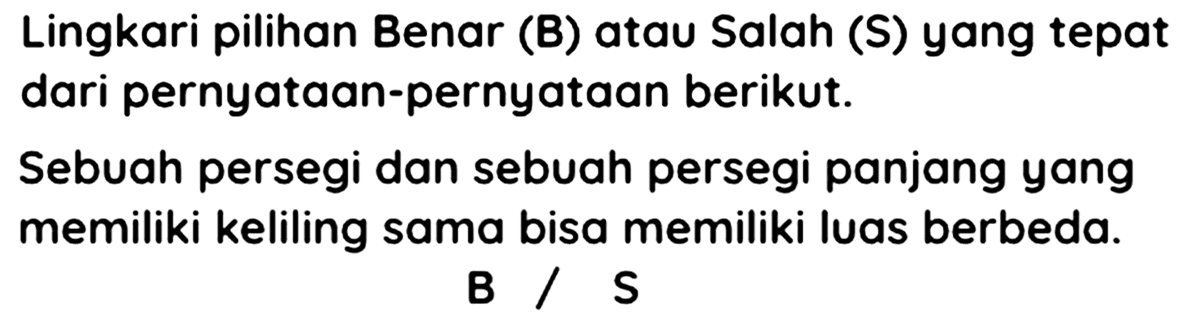 Lingkari pilihan Benar (B) atau Salah (S) yang tepat dari pernyataan-pernyataan berikut.

Sebuah persegi dan sebuah persegi panjang yang memiliki keliling sama bisa memiliki luas berbeda.
B / S