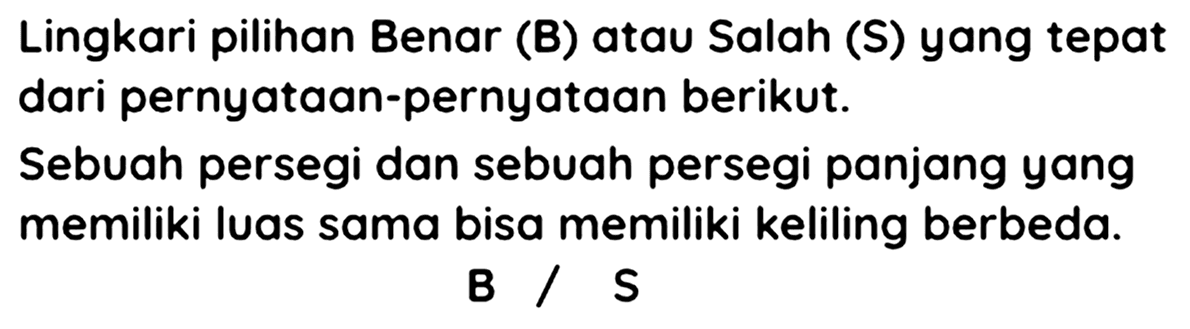 Lingkari pilihan Benar (B) atau Salah (S) yang tepat dari pernyataan-pernyataan berikut.

Sebuah persegi dan sebuah persegi panjang yang memiliki luas sama bisa memiliki keliling berbeda.
B / S