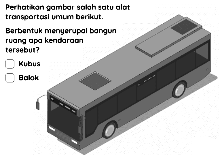 Perhatikan gambar salah satu alat transportasi umum berikut.
Berbentuk menyerupai bangun ruang apa kendaraan tersebut?
Kubus
Balok