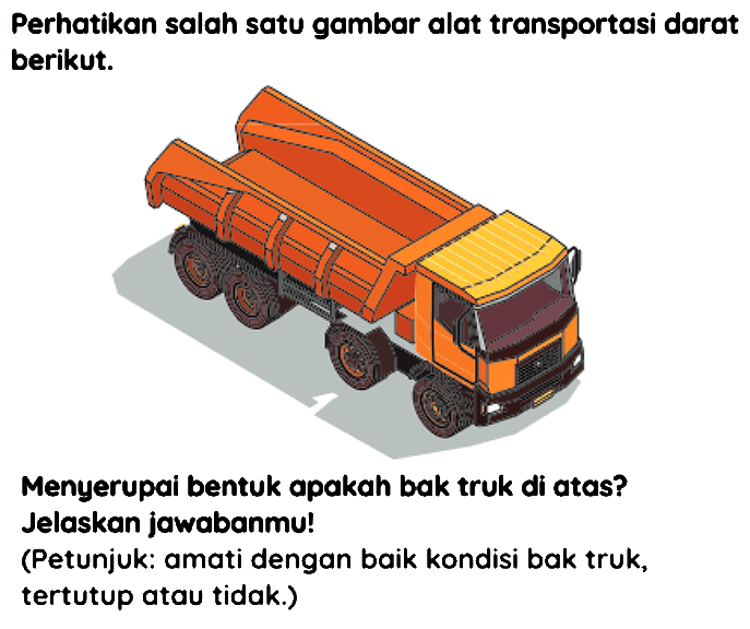 Perhatikan salah satu gambar alat transportasi darat berikut.
Menyerupai bentuk apakah bak truk di atas?
Jelaskan jawabanmu!
(Petunjuk: amati dengan baik kondisi bak truk, tertutup atau tidak.)