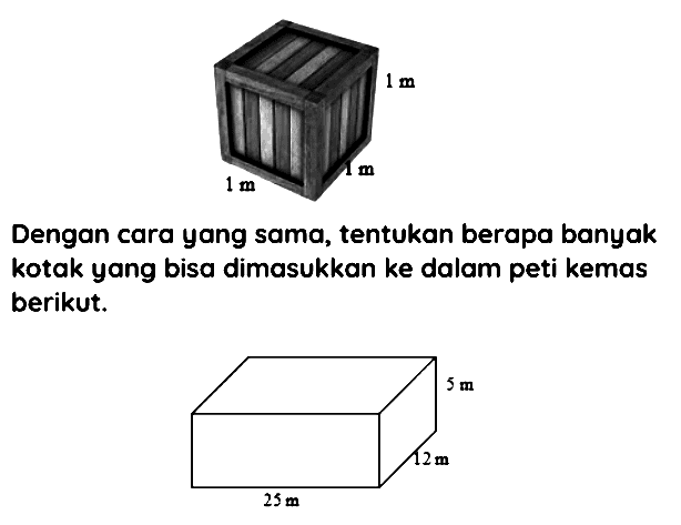 Dengan cara yang sama, tentukan berapa banyak kotak yang bisa dimasukkan ke dalam peti kemas berikut. 
1 m 
1 m 
1 m 
5 m 
12 m 
25 m 